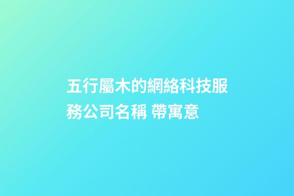 五行屬木的網絡科技服務公司名稱 帶寓意-第1張-公司起名-玄機派